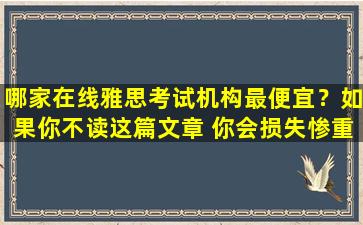 哪家在线雅思考试机构最便宜？如果你不读这篇文章 你会损失惨重！